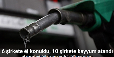 Akaryakıt sektöründe vergi usulsüzlüğü operasyonu: 6 şirkete el konuldu, 10 şirkete kayyum atandı