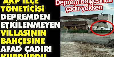 AKP İlçe yöneticisi depremden etkilenmeyen villasının bahçesine AFAD çadırı kurdurdu