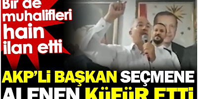 AKP’li Başkan seçmene alenen küfür etti. Bir de muhalif seçmeni hain ilan etti