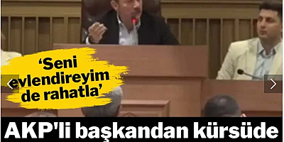 AKP'li başkandan kürsüde seviyesiz sözler: 'Seni evlendireyim de rahatla'