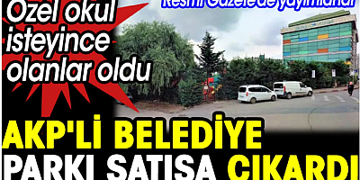 AKP'li belediye parkı satışa çıkardı. Özel okul istedi olanlar oldu 