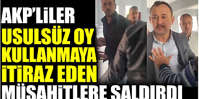 AKP’liler usulsüz oy kullanmaya itiraz eden müşahitlere saldırdı