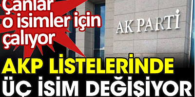 AKP listelerinde üç isim değişiyor. Çanlar o isimler için çalıyor