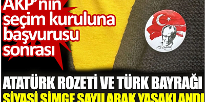AKP'nin seçim kuruluna başvurusu sonrası Atatürk rozeti ve Türk Bayrağı siyasi simge sayılarak yasaklandı
