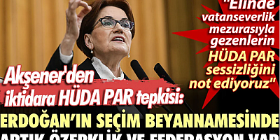 Akşener'den iktidara HÜDA PAR tepkisi: Erdoğan’ın seçim beyannamesinde artık özerklik ve federasyon var