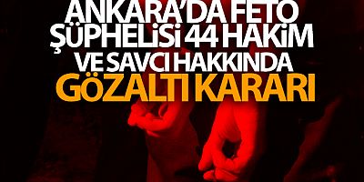 Ankara'da FETÖ şüphelisi 44 hakim ve savcı hakkında gözaltı kararı