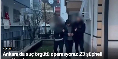 Ankara’da suç örgütü operasyonu: 23 şüpheli tutuklandı