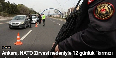 Ankara, NATO Zirvesi nedeniyle 12 günlük “kırmızı alarm”a geçiyor