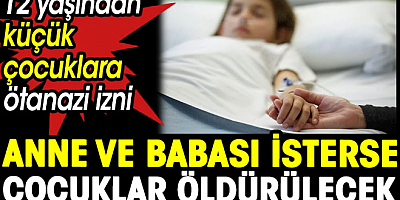 Anne ve babası isterse çocuklar öldürülecek. 12 yaşından küçük çocuklara ötanazi izni 