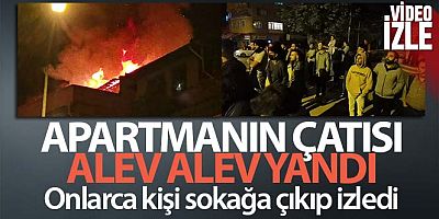 Apartmanın çatısı alev alev yandı.. Onlarca kişi sokağa çıkıp izledi