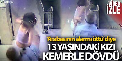 'Arabasının alarmı öttü' diye 13 yaşındaki kızı kemerle dövdü