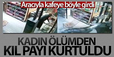 Aracıyla kafeye girdi, çalışan kadın ölümden kıl payı kurtuldu