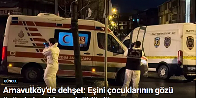 Arnavutköy’de dehşet: Eşini çocuklarının gözü önünde bıçaklayarak öldürdü