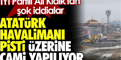 Atatürk Havalimanı pisti üzerine cami yapılıyor. İYİ Partili Ali Kıdık'tan şok iddialar