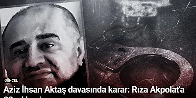 Aziz İhsan Aktaş davasında karar: Rıza Akpolat'a 23 yıl hapis