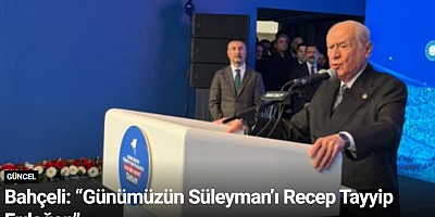 Bahçeli: “Günümüzün Süleyman’ı Recep Tayyip Erdoğan”