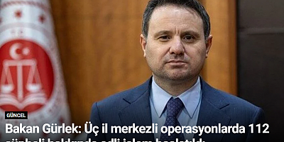 Bakan Gürlek: Üç il merkezli operasyonlarda 112 şüpheli hakkında adli işlem başlatıldı