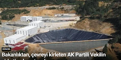 Bakanlıktan, çevreyi kirleten AK Partili Vekilin şirketine kapatma kararı