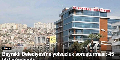 Bayraklı Belediyesi'ne yolsuzluk soruşturması: 45 kişi gözaltında
