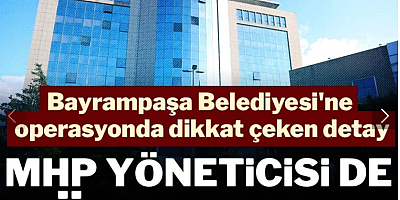 Bayrampaşa Belediyesi'ne operasyonda dikkat çeken detay: MHP yöneticisi de gözaltında