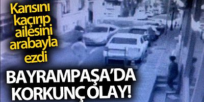 Bayrampaşa'da boşanma aşamasındaki karısını kaçırıp, ailesini ezdi