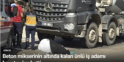 Beton mikserinin altında kalan ünlü iş adamı hayatını kaybetti