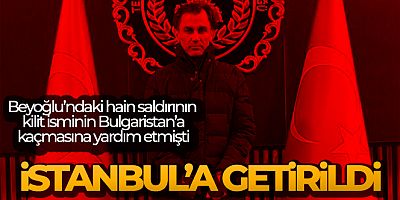 Beyoğlu'ndaki hain saldırının kilit ismini Bulgaristan'a götüren hücre üyesi İstanbul'a getirildi