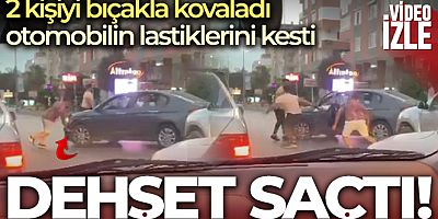 Bıçakla 2 kişiyi kovaladı, yetmedi otomobilin lastiklerini bıçakladı