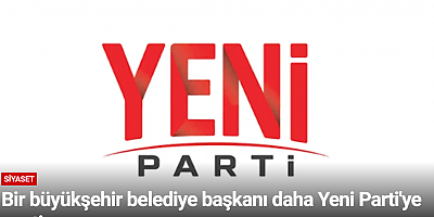 Bir büyükşehir belediye başkanı daha Yeni Parti'ye geçti