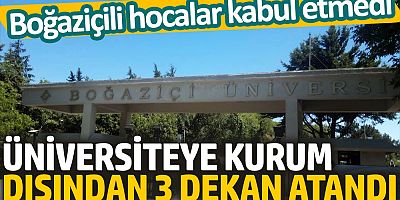 Boğaziçili hocalar kabul etmedi, üniversiteye kurum dışından 3 dekan atandı!
