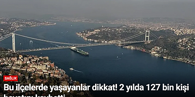 Bu ilçelerde yaşayanlar dikkat! 2 yılda 127 bin kişi hayatını kaybetti