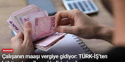 Çalışanın maaşı vergiye gidiyor: TÜRK-İŞ’ten hükümete acil vergi indirimi çağrısı