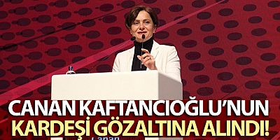 SON DAKİKA Canan Kaftancıoğlu'nun kardeşi gözaltına alındı