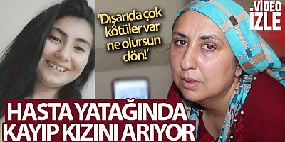 Çaresiz anne hasta yatağında kayıp kızını arıyor
