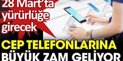 Cep telefonlarına büyük zam geliyor. 28 Mart'ta yürürlüğe girecek