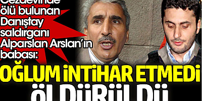 Cezaevinde ölü bulunan Danıştay saldırganı Alparslan Arslan’ın babası: Oğlum intihar etmedi öldürüldü