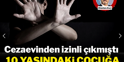 Cezaevinden izinli çıktı, 10 yaşındaki kız çocuğuna cinsel saldırıda bulundu