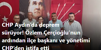 CHP Aydın’da deprem sürüyor! Özlem Çerçioğlu’nun ardından ilçe başkanı ve yönetimi CHP’den istifa etti