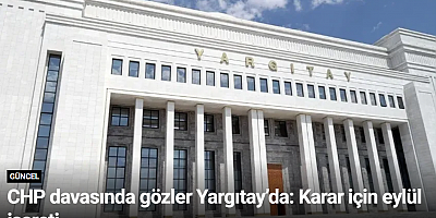 CHP davasında gözler Yargıtay’da: Karar için eylül işareti