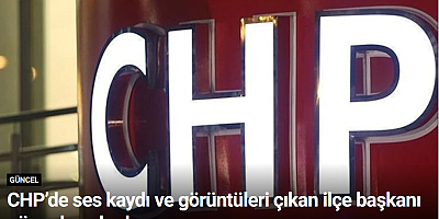 CHP’de ses kaydı ve görüntüleri çıkan ilçe başkanı görevden alındı