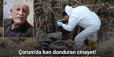 Çorum’da kan donduran cinayet: 6 gündür aranan yaşlı adamın cesedi parçalanmış halde bulundu