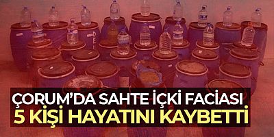 Çorum'da sahte içki faciası: 5 kişi hayatını kaybetti