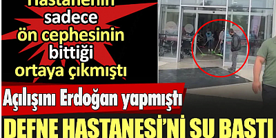 Defne Hastanesi'ni su bastı. Açılışı Erdoğan yapmıştı hastanenin sadece ön cephesinin bittiği ortaya çıkmıştı