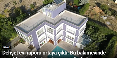Dehşet evi raporu ortaya çıktı! Bu bakımevinde çocuklara yapılanları okumaya yürek dayanmaz