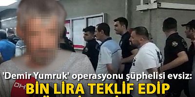 'Demir Yumruk' operasyonu şüphelisi evsiz: Bin lira teklif edip üzerime şirket açacaklarını söylediler