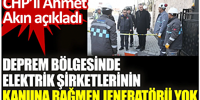 Deprem bölgesinde elektrik şirketlerinin kanuna rağmen jeneratörü yok. CHP’li Ahmet Akın açıkladı