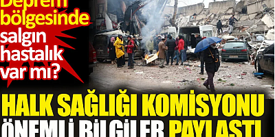 Deprem bölgesinde salgın hastalık var mı. Halk Sağlığı Komisyonu önemli bilgiler paylaştı