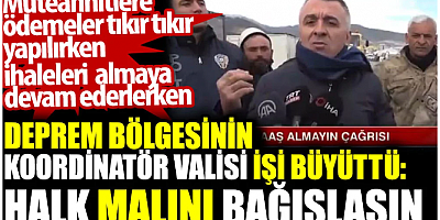 Deprem bölgesinin koordinatör valisi işi büyüttü: Halk malını bağışlasın. Oysa müteahhitlere ödemeler tıkır tıkır yapılıyor