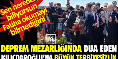 Deprem mezarlığında dua eden Kılıçdaroğlu'na büyük terbiyesizlik