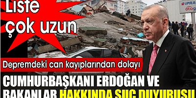 Depremdeki can kayıplarından dolayı, Cumhurbaşkanı Erdoğan ve bakanlar hakkında suç duyurusu